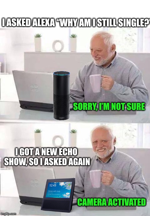 Alexa, hide the pain. | I ASKED ALEXA “WHY AM I STILL SINGLE?”; SORRY, I’M NOT SURE; I GOT A NEW ECHO SHOW, SO I ASKED AGAIN; CAMERA ACTIVATED | image tagged in memes,hide the pain harold,alexa,amazon echo,bad luck harold,owned | made w/ Imgflip meme maker