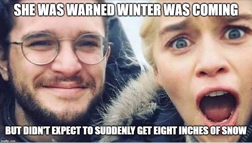 WINTER IS COMING | SHE WAS WARNED WINTER WAS COMING; BUT DIDN'T EXPECT TO SUDDENLY GET EIGHT INCHES OF SNOW | image tagged in snow | made w/ Imgflip meme maker