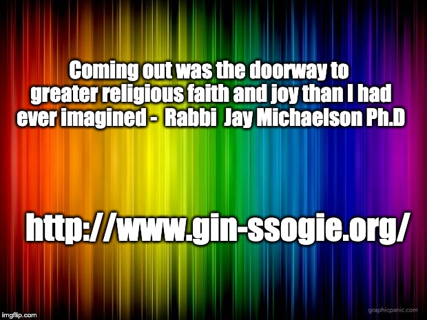 rainbow background | Coming out was the doorway to greater religious faith and joy than I had ever imagined -  Rabbi  Jay Michaelson Ph.D; http://www.gin-ssogie.org/ | image tagged in rainbow background | made w/ Imgflip meme maker