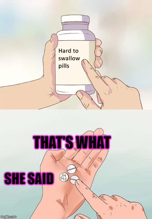 Hard To Swallow Pills Meme | THAT'S WHAT; SHE SAID | image tagged in memes,hard to swallow pills | made w/ Imgflip meme maker