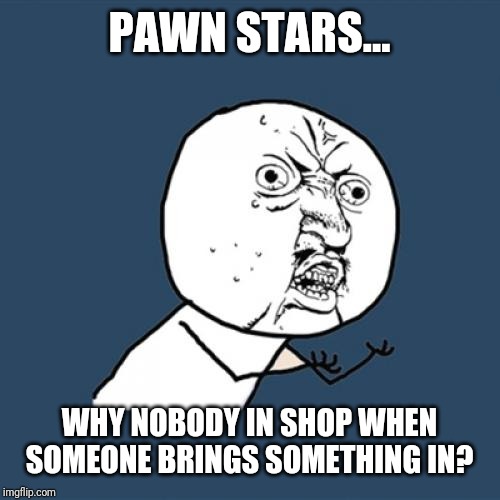Y U No | PAWN STARS... WHY NOBODY IN SHOP WHEN SOMEONE BRINGS SOMETHING IN? | image tagged in memes,y u no | made w/ Imgflip meme maker