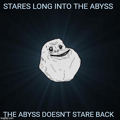 Forever Alone | STARES LONG INTO THE ABYSS; THE ABYSS DOESN'T STARE BACK | image tagged in memes,forever alone | made w/ Imgflip meme maker