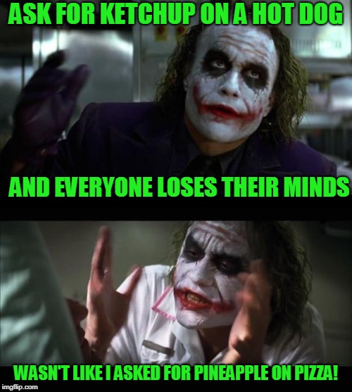 Thinking about a food wars event, but there are so many events all the time now | ASK FOR KETCHUP ON A HOT DOG; AND EVERYONE LOSES THEIR MINDS; WASN'T LIKE I ASKED FOR PINEAPPLE ON PIZZA! | image tagged in memes,and everybody loses their minds,the joker | made w/ Imgflip meme maker