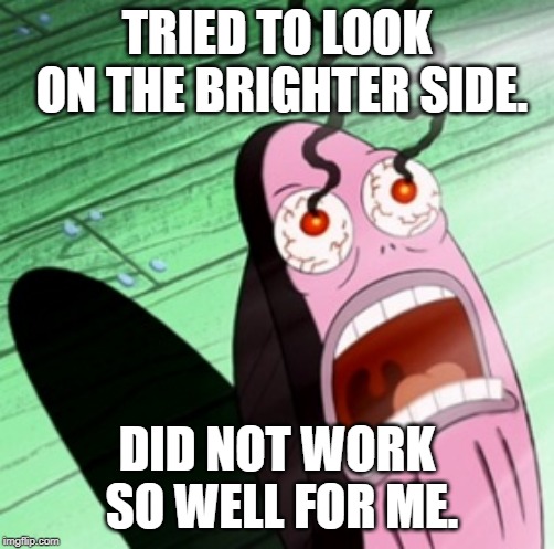 Burning eyes | TRIED TO LOOK ON THE BRIGHTER SIDE. DID NOT WORK SO WELL FOR ME. | image tagged in burning eyes | made w/ Imgflip meme maker