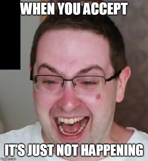 ITS NOT | WHEN YOU ACCEPT; IT’S JUST NOT HAPPENING | image tagged in crybaby | made w/ Imgflip meme maker