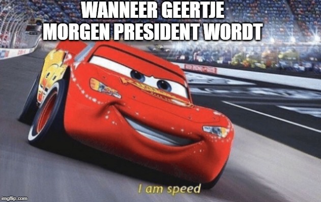 I am speed | WANNEER GEERTJE MORGEN PRESIDENT WORDT | image tagged in i am speed | made w/ Imgflip meme maker
