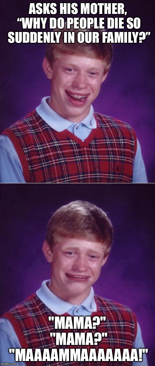 ASKS HIS MOTHER, “WHY DO PEOPLE DIE SO SUDDENLY IN OUR FAMILY?”; "MAMA?" "MAMA?" "MAAAAMMAAAAAAA!" | image tagged in memes,bad luck brian,bad luck brian cry,messed up,family,illness | made w/ Imgflip meme maker