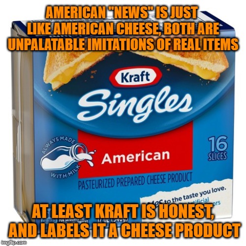 AMERICAN "NEWS" IS JUST LIKE AMERICAN CHEESE, BOTH ARE UNPALATABLE IMITATIONS OF REAL ITEMS; AT LEAST KRAFT IS HONEST, AND LABELS IT A CHEESE PRODUCT | made w/ Imgflip meme maker