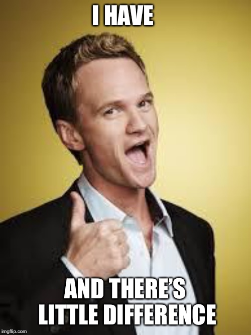 barney awesome | I HAVE AND THERE’S LITTLE DIFFERENCE | image tagged in barney awesome | made w/ Imgflip meme maker