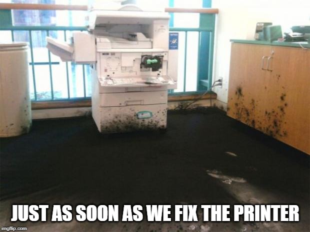 copier explosion | JUST AS SOON AS WE FIX THE PRINTER | image tagged in copier explosion | made w/ Imgflip meme maker