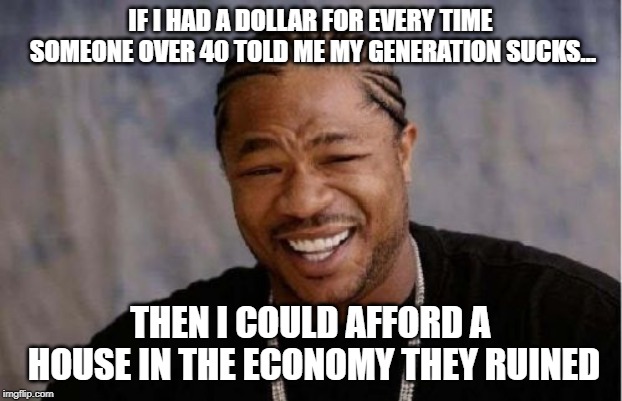 Yo Dawg Heard You | IF I HAD A DOLLAR FOR EVERY TIME SOMEONE OVER 40 TOLD ME MY GENERATION SUCKS... THEN I COULD AFFORD A HOUSE IN THE ECONOMY THEY RUINED | image tagged in memes,yo dawg heard you | made w/ Imgflip meme maker
