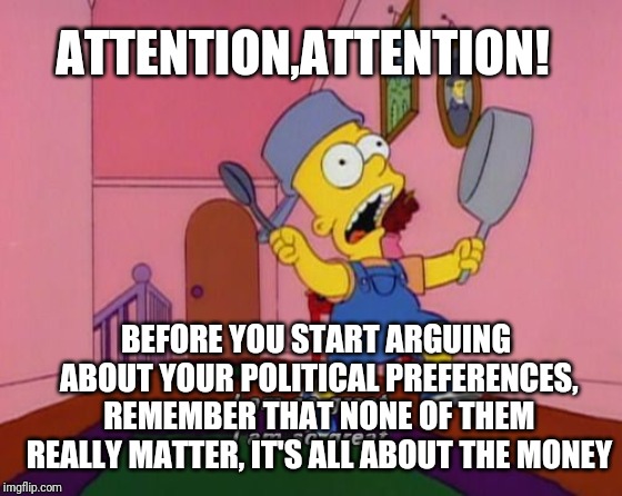 Bart Simpson Attention | ATTENTION,ATTENTION! BEFORE YOU START ARGUING ABOUT YOUR POLITICAL PREFERENCES, REMEMBER THAT NONE OF THEM REALLY MATTER, IT'S ALL ABOUT THE MONEY | image tagged in bart simpson attention | made w/ Imgflip meme maker