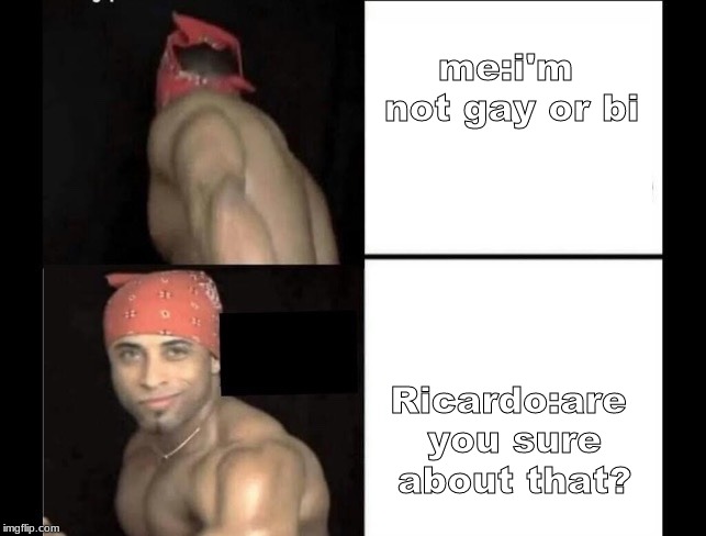 Ricardo | me:i'm not gay or bi; Ricardo:are you sure about that? | image tagged in ricardo | made w/ Imgflip meme maker
