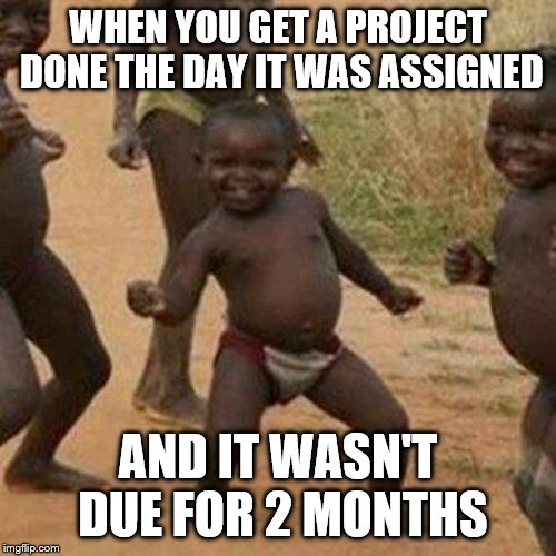 Third World Success Kid | WHEN YOU GET A PROJECT DONE THE DAY IT WAS ASSIGNED; AND IT WASN'T DUE FOR 2 MONTHS | image tagged in memes,third world success kid | made w/ Imgflip meme maker