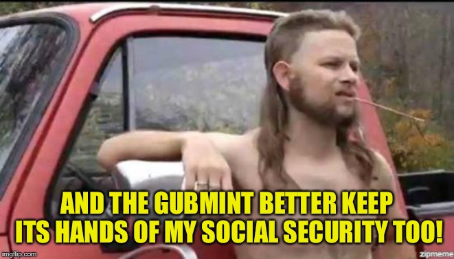 almost politically correct redneck | AND THE GUBMINT BETTER KEEP ITS HANDS OF MY SOCIAL SECURITY TOO! | image tagged in almost politically correct redneck | made w/ Imgflip meme maker