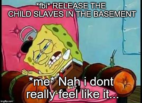 Nah i dont really feel like releasing the child slaves in the basement | *fbi* RELEASE THE CHILD SLAVES IN THE BASEMENT; *me* Nah i dont really feel like it... | image tagged in spongebob | made w/ Imgflip meme maker