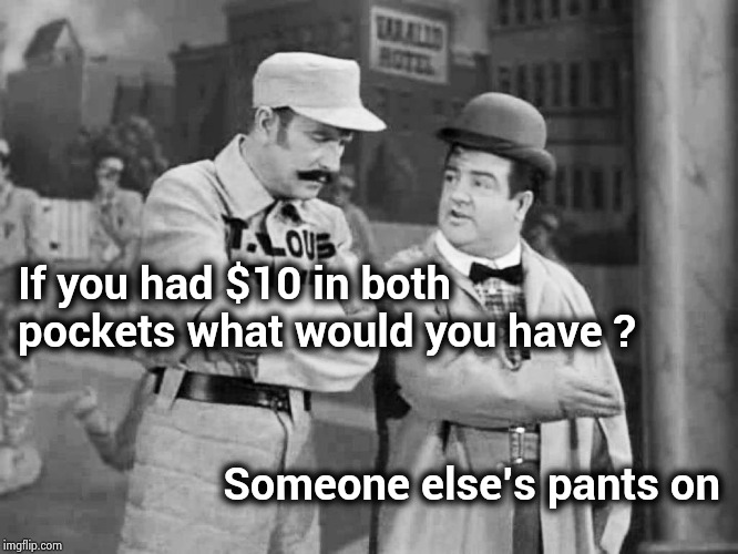 Abbott and Costello Who's on First | If you had $10 in both pockets what would you have ? Someone else's pants on | image tagged in abbott and costello who's on first | made w/ Imgflip meme maker