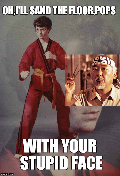 Overly Unappreciative Karate Student | OH,I'LL SAND THE FLOOR,POPS; WITH YOUR STUPID FACE | image tagged in overly unappreciative karate student,memes,karate kyle,frontpage | made w/ Imgflip meme maker