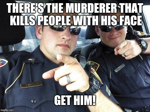 Cops | THERE'S THE MURDERER THAT KILLS PEOPLE WITH HIS FACE GET HIM! | image tagged in cops | made w/ Imgflip meme maker