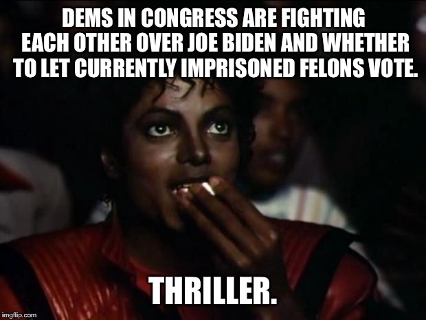 Sexual assault and prisoner votes are thriller hot buttons | DEMS IN CONGRESS ARE FIGHTING EACH OTHER OVER JOE BIDEN AND WHETHER TO LET CURRENTLY IMPRISONED FELONS VOTE. THRILLER. | image tagged in memes,michael jackson popcorn,democrats,joe biden,prison,vote | made w/ Imgflip meme maker