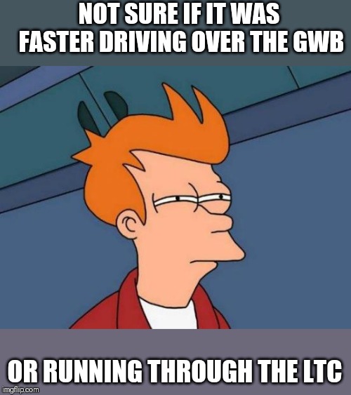 Futurama Fry Meme | NOT SURE IF IT WAS FASTER DRIVING OVER THE GWB; OR RUNNING THROUGH THE LTC | image tagged in memes,futurama fry | made w/ Imgflip meme maker