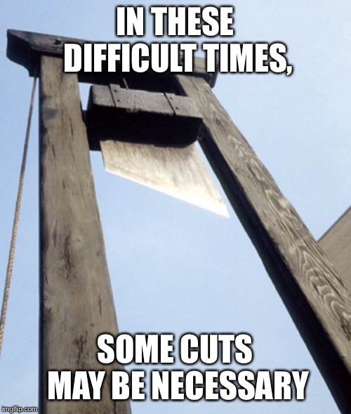 Guillotine | IN THESE DIFFICULT TIMES, SOME CUTS MAY BE NECESSARY | image tagged in guillotine | made w/ Imgflip meme maker