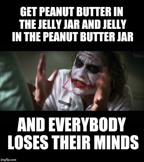 And everybody loses their minds Meme | GET PEANUT BUTTER IN THE JELLY JAR AND JELLY IN THE PEANUT BUTTER JAR; AND EVERYBODY LOSES THEIR MINDS | image tagged in memes,and everybody loses their minds,frontpage | made w/ Imgflip meme maker