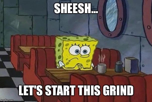 SpongeBob sitting alone | SHEESH... LET'S START THIS GRIND | image tagged in spongebob sitting alone | made w/ Imgflip meme maker