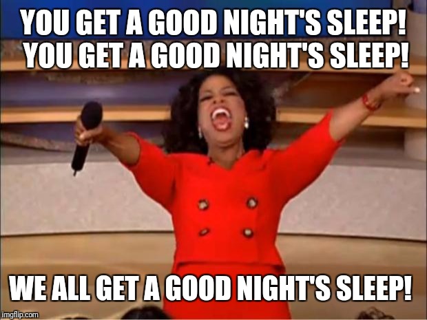 Oprah You Get A Meme | YOU GET A GOOD NIGHT'S SLEEP!  YOU GET A GOOD NIGHT'S SLEEP! WE ALL GET A GOOD NIGHT'S SLEEP! | image tagged in memes,oprah you get a | made w/ Imgflip meme maker