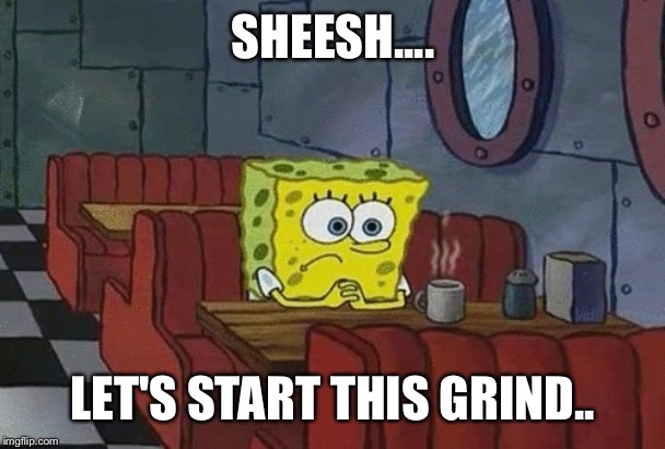 SpongeBob sitting alone | SHEESH.... LET'S START THIS GRIND.. | image tagged in spongebob sitting alone | made w/ Imgflip meme maker