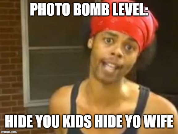 Hide Yo Kids Hide Yo Wife Meme | PHOTO BOMB LEVEL: HIDE YOU KIDS HIDE YO WIFE | image tagged in memes,hide yo kids hide yo wife | made w/ Imgflip meme maker