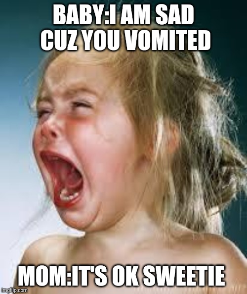 Crying Baby | BABY:I AM SAD CUZ YOU VOMITED; MOM:IT'S OK SWEETIE | image tagged in crying baby | made w/ Imgflip meme maker