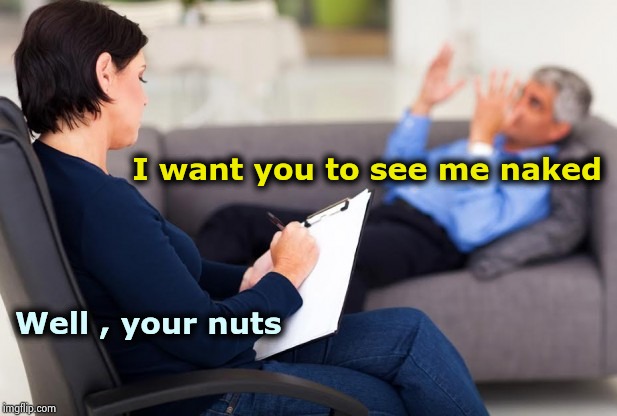psychiatrist | I want you to see me naked Well , your nuts | image tagged in psychiatrist | made w/ Imgflip meme maker