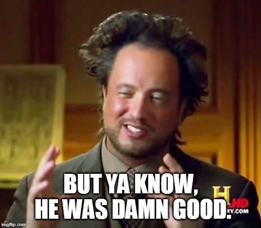 Ancient Aliens Meme | BUT YA KNOW, HE WAS DAMN GOOD. | image tagged in memes,ancient aliens | made w/ Imgflip meme maker