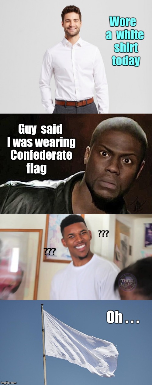 Wearing the Confederate flag |  Wore  a  white  shirt  today; Guy  said I was wearing  Confederate; flag; Oh . . . | image tagged in funny memes,kevin hart,black guy question mark,confederate flag,rick75230 | made w/ Imgflip meme maker
