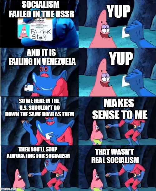 Patrick Star and Man Ray | SOCIALISM FAILED IN THE USSR; YUP; AND IT IS FAILING IN VENEZUELA; YUP; SO WE HERE IN THE U.S. SHOULDN'T GO DOWN THE SAME ROAD AS THEM; MAKES SENSE TO ME; THEN YOU'LL STOP ADVOCATING FOR SOCIALISM; THAT WASN'T REAL SOCIALISM | image tagged in patrick star and man ray | made w/ Imgflip meme maker