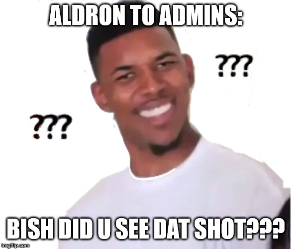 ALDRON TO ADMINS:; BISH DID U SEE DAT SHOT??? | made w/ Imgflip meme maker