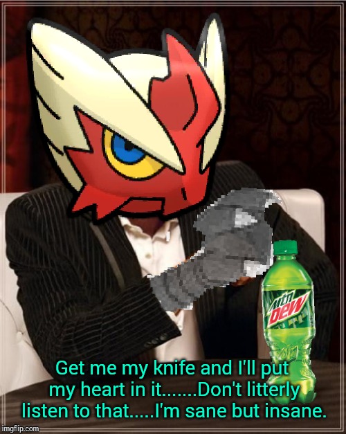 Most Interesting Blaziken in Hoenn | Get me my knife and I'll put my heart in it.......Don't litterly listen to that.....I'm sane but insane. | image tagged in most interesting blaziken in hoenn | made w/ Imgflip meme maker