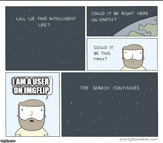 intelligent life searching | I AM A USER ON IMGFLIP | image tagged in intelligent life searching | made w/ Imgflip meme maker