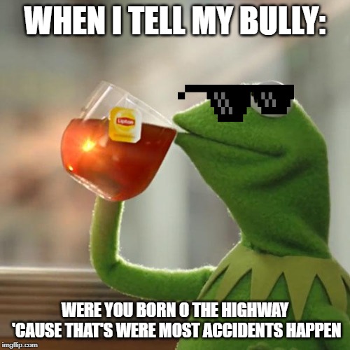 But That's None Of My Business Meme | WHEN I TELL MY BULLY:; WERE YOU BORN O THE HIGHWAY 'CAUSE THAT'S WERE MOST ACCIDENTS HAPPEN | image tagged in memes,but thats none of my business,kermit the frog | made w/ Imgflip meme maker