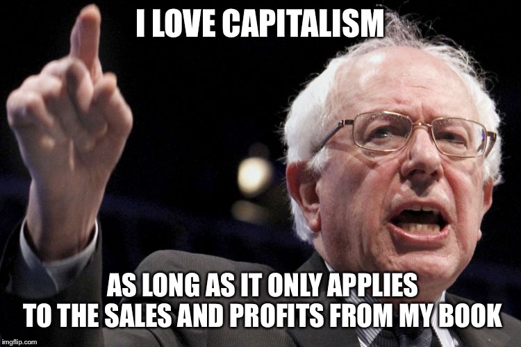 Bernie Sanders | I LOVE CAPITALISM; AS LONG AS IT ONLY APPLIES TO THE SALES AND PROFITS FROM MY BOOK | image tagged in bernie sanders,liberal hypocrisy,democratic socialism | made w/ Imgflip meme maker