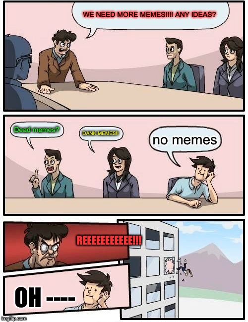 Boardroom Meeting Suggestion | WE NEED MORE MEMES!!!! ANY IDEAS? Dead memes? DANK MEMES!! no memes; REEEEEEEEEEE!!! OH ---- | image tagged in memes,boardroom meeting suggestion | made w/ Imgflip meme maker