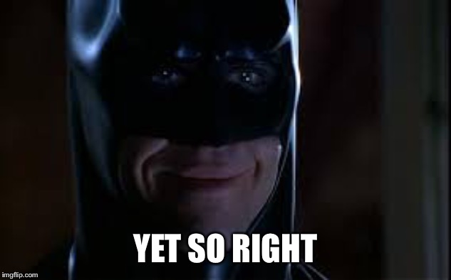 batman smile | YET SO RIGHT | image tagged in batman smile | made w/ Imgflip meme maker