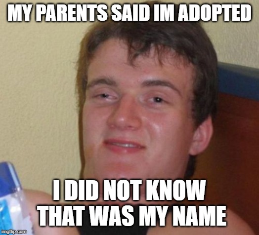 10 Guy | MY PARENTS SAID IM ADOPTED; I DID NOT KNOW THAT WAS MY NAME | image tagged in memes,10 guy | made w/ Imgflip meme maker