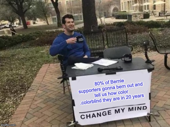 Change My Mind | 80% of Bernie supporters gonna bern out and tell us how color .colorblind they are in 20 years | image tagged in memes,change my mind | made w/ Imgflip meme maker