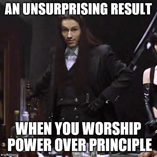 AN UNSURPRISING RESULT WHEN YOU WORSHIP POWER OVER PRINCIPLE | made w/ Imgflip meme maker