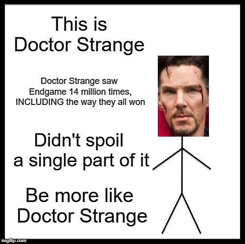BE GONE SPOILERS!!! |  This is Doctor Strange; Doctor Strange saw Endgame 14 million times, INCLUDING the way they all won; Didn't spoil a single part of it; Be more like Doctor Strange | image tagged in memes,be like bill,doctor strange,avengers endgame,spoilers | made w/ Imgflip meme maker