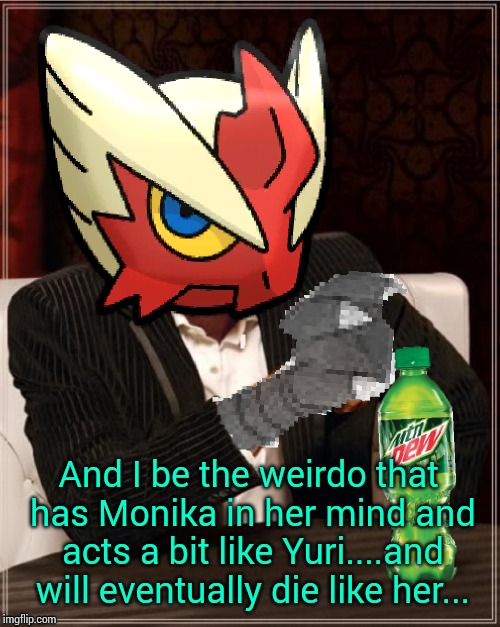 Most Interesting Blaziken in Hoenn | And I be the weirdo that has Monika in her mind and acts a bit like Yuri....and will eventually die like her... | image tagged in most interesting blaziken in hoenn | made w/ Imgflip meme maker