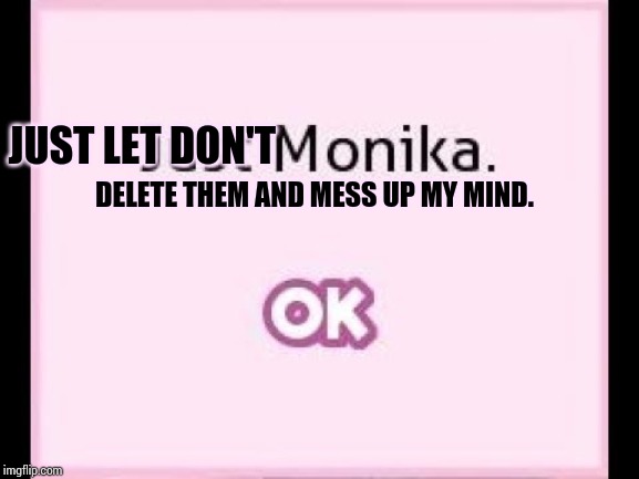 just monika | JUST LET DON'T DELETE THEM AND MESS UP MY MIND. | image tagged in just monika | made w/ Imgflip meme maker