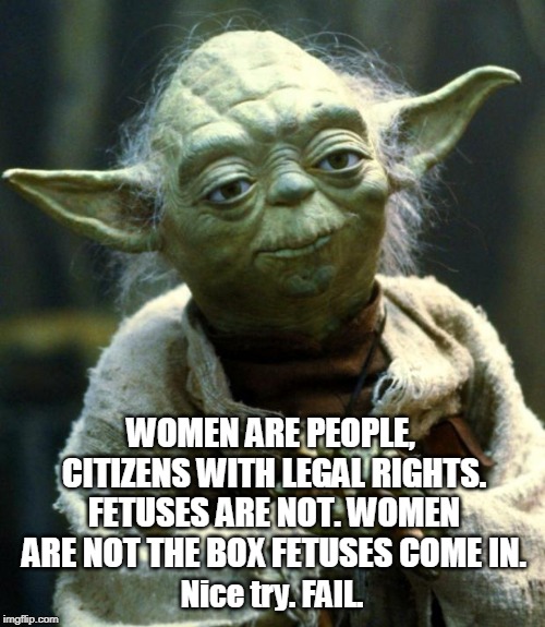 Star Wars Yoda Meme | WOMEN ARE PEOPLE, CITIZENS WITH LEGAL RIGHTS. FETUSES ARE NOT. WOMEN ARE NOT THE BOX FETUSES COME IN. Nice try. FAIL. | image tagged in memes,star wars yoda | made w/ Imgflip meme maker